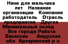 Няни для мальчика 3 лет › Название организации ­ Компания-работодатель › Отрасль предприятия ­ Другое › Минимальный оклад ­ 1 - Все города Работа » Вакансии   . Амурская обл.,Архаринский р-н